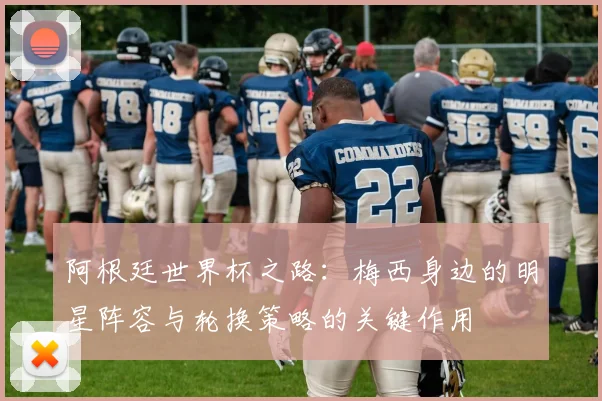 阿根廷世界杯之路：梅西身边的明星阵容与轮换策略的关键作用