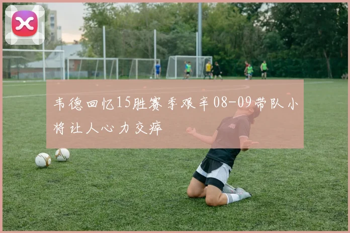 韦德回忆15胜赛季艰辛08-09带队小将让人心力交瘁