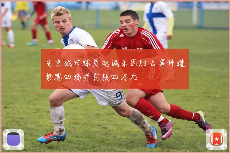 南京城市球员赵诚乐因肘击事件遭禁赛四场并罚款四万元