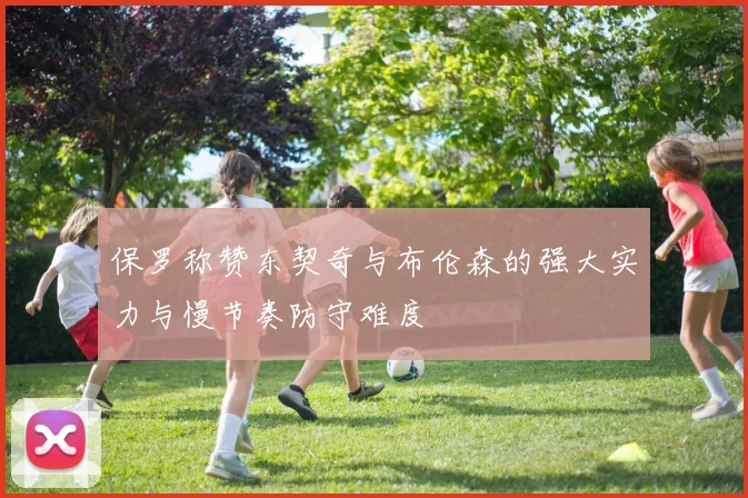 保罗称赞东契奇与布伦森的强大实力与慢节奏防守难度