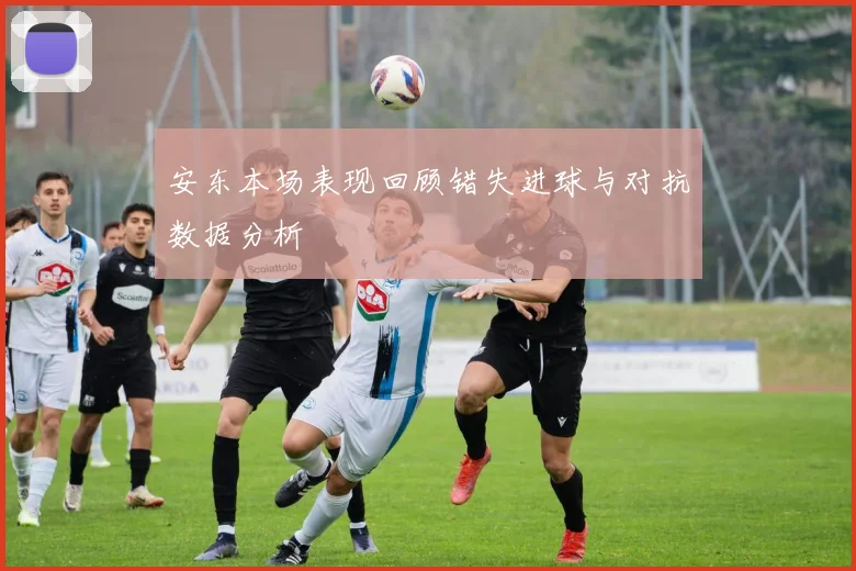 安东本场表现回顾错失进球与对抗数据分析