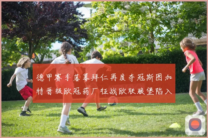 德甲赛季落幕拜仁再度夺冠斯图加特晋级欧冠药厂征战欧联狼堡陷入保级附加赛