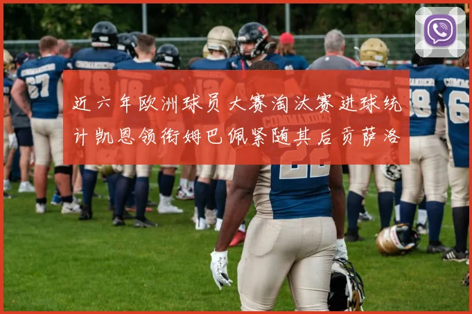 近六年欧洲球员大赛淘汰赛进球统计凯恩领衔姆巴佩紧随其后贡萨洛表现不俗