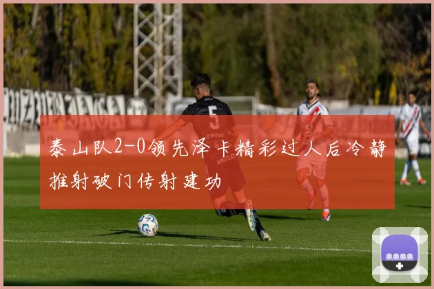 泰山队2-0领先泽卡精彩过人后冷静推射破门传射建功