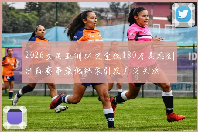 2026女足亚洲杯奖金仅180万美元创洲际赛事最低纪录引发广泛关注