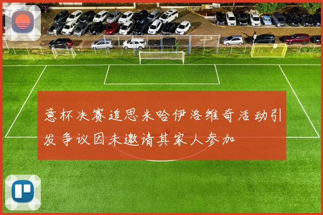 意杯决赛追思米哈伊洛维奇活动引发争议因未邀请其家人参加