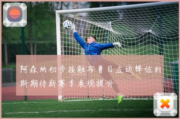 阿森纳初步接触布鲁日左边锋佐利斯期待新赛季表现提升