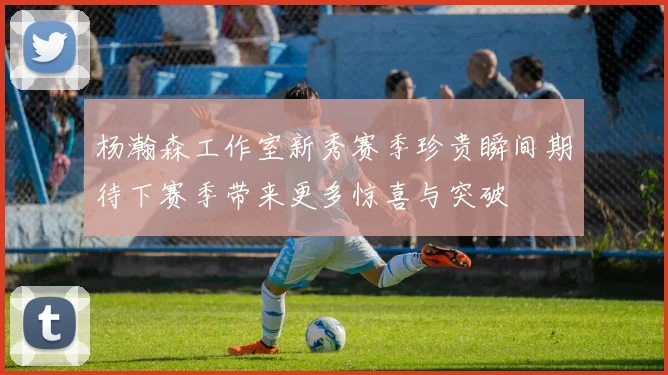 杨瀚森工作室新秀赛季珍贵瞬间期待下赛季带来更多惊喜与突破