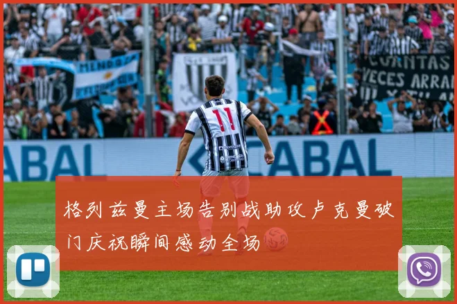 格列兹曼主场告别战助攻卢克曼破门庆祝瞬间感动全场