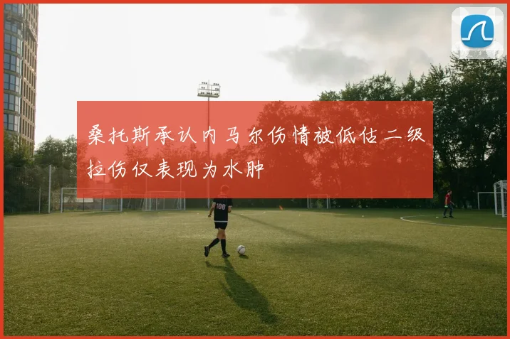 桑托斯承认内马尔伤情被低估二级拉伤仅表现为水肿