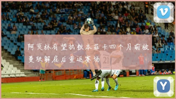 阿莫林有望执教本菲卡四个月前被曼联解雇后重返赛场