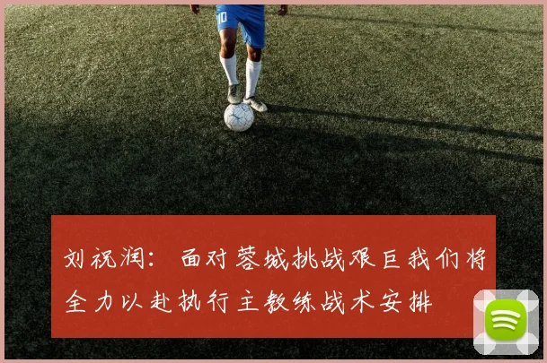 刘祝润：面对蓉城挑战艰巨我们将全力以赴执行主教练战术安排