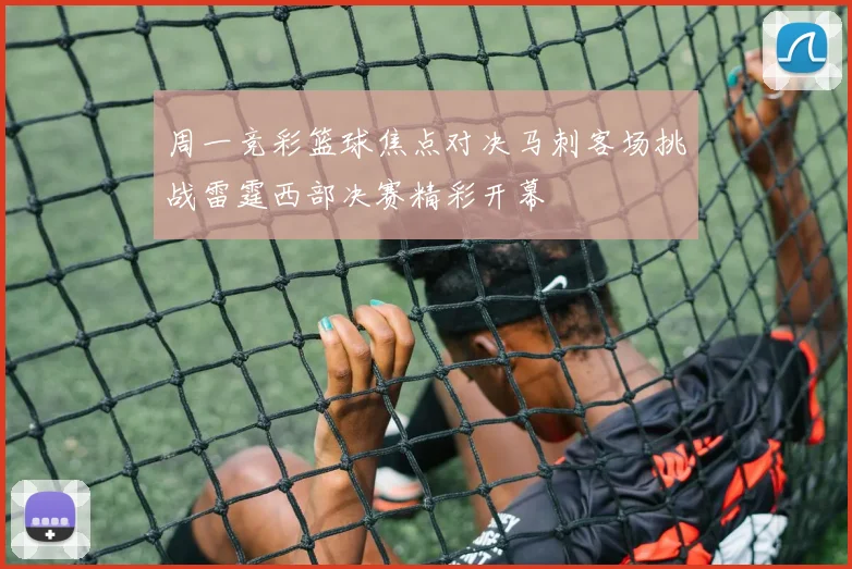 周一竞彩篮球焦点对决马刺客场挑战雷霆西部决赛精彩开幕