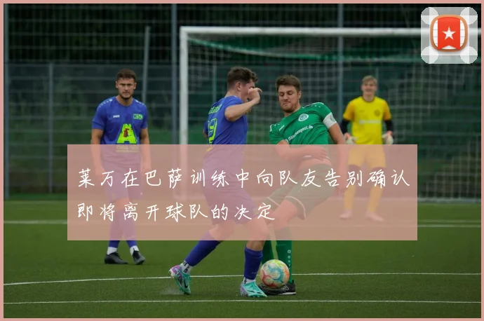 莱万在巴萨训练中向队友告别确认即将离开球队的决定