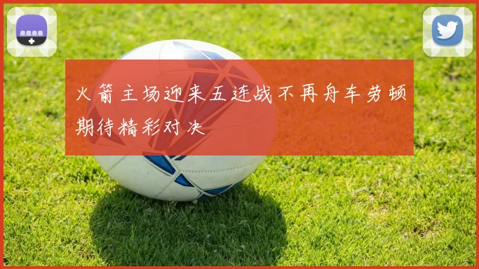 火箭主场迎来五连战不再舟车劳顿期待精彩对决