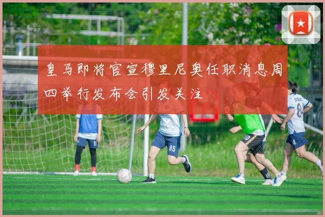 皇马即将官宣穆里尼奥任职消息周四举行发布会引发关注