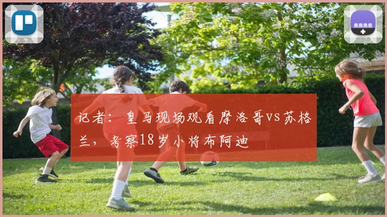 记者：皇马现场观看摩洛哥vs苏格兰，考察18岁小将布阿迪